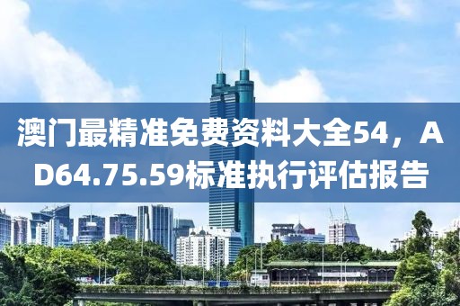 澳門最精準(zhǔn)免費(fèi)資料大全54，AD64.75.59標(biāo)準(zhǔn)執(zhí)行評估報告