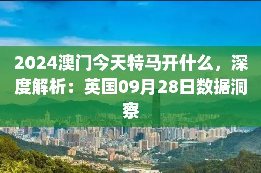 2024澳門今天特馬開什么，深度解析：英國(guó)09月28日數(shù)據(jù)洞察