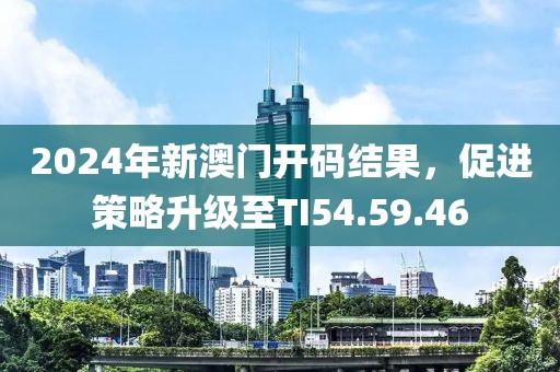 2024年新澳門開碼結果，促進策略升級至TI54.59.46