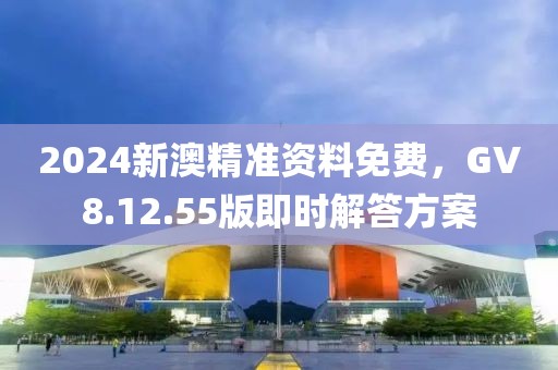 2024新澳精準(zhǔn)資料免費(fèi)，GV8.12.55版即時(shí)解答方案