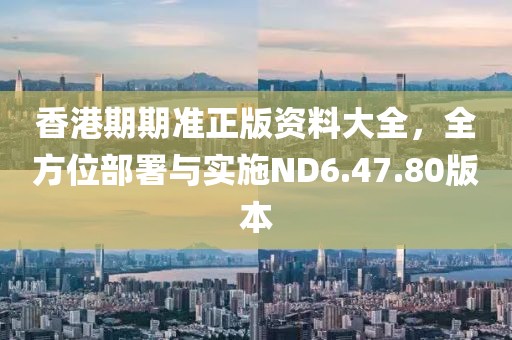 香港期期準(zhǔn)正版資料大全，全方位部署與實(shí)施ND6.47.80版本