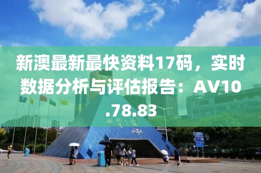 新澳最新最快資料17碼，實時數(shù)據(jù)分析與評估報告：AV10.78.83