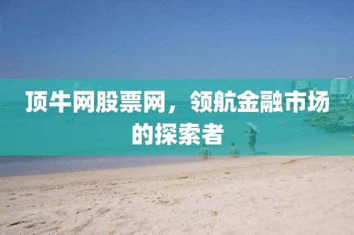 頂牛網(wǎng)股票網(wǎng)，領(lǐng)航金融市場的探索者