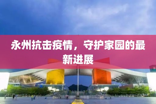 永州抗擊疫情，守護家園的最新進展