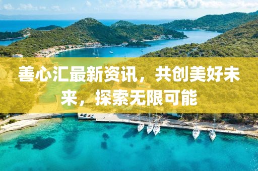 善心匯最新資訊，共創(chuàng)美好未來，探索無限可能