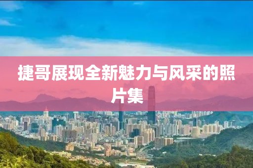 捷哥展現(xiàn)全新魅力與風采的照片集