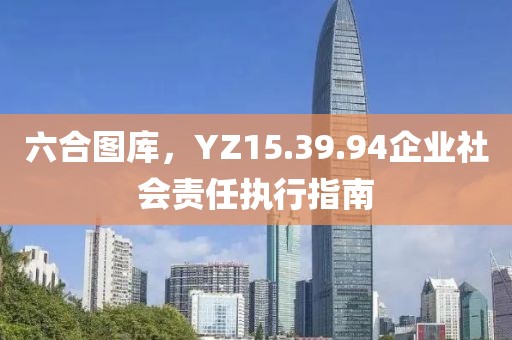 六合圖庫，YZ15.39.94企業(yè)社會責(zé)任執(zhí)行指南