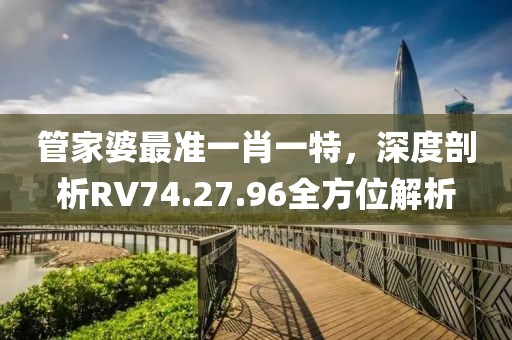 管家婆最準(zhǔn)一肖一特，深度剖析RV74.27.96全方位解析
