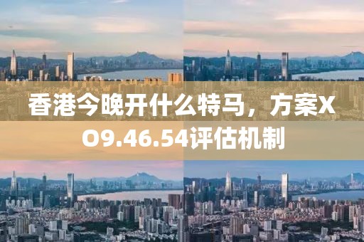香港今晚開什么特馬，方案XO9.46.54評估機(jī)制