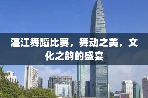 湛江舞蹈比賽，舞動之美，文化之韻的盛宴