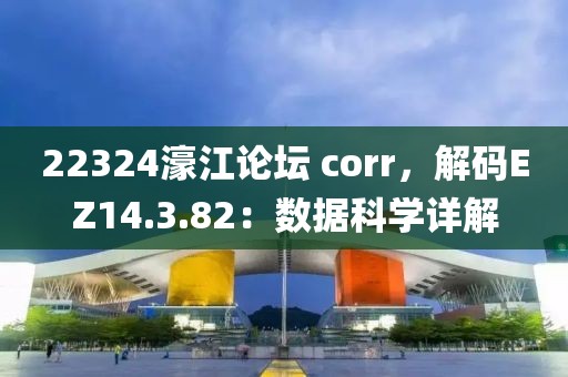 22324濠江論壇 corr，解碼EZ14.3.82：數(shù)據(jù)科學(xué)詳解