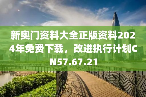 新奧門(mén)資料大全正版資料2024年免費(fèi)下載，改進(jìn)執(zhí)行計(jì)劃CN57.67.21