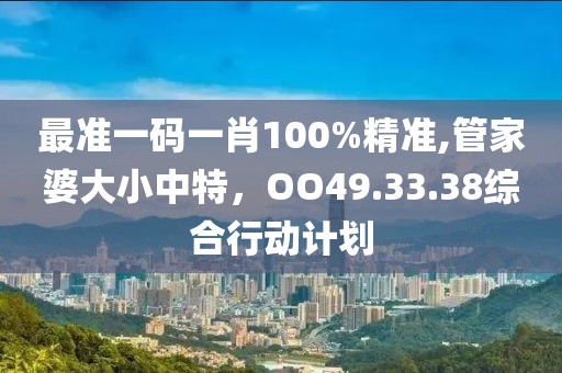 最準(zhǔn)一碼一肖100%精準(zhǔn),管家婆大小中特，OO49.33.38綜合行動計劃