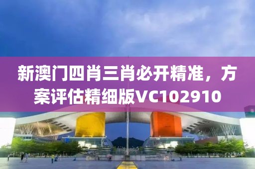新澳門四肖三肖必開精準(zhǔn)，方案評估精細(xì)版VC102910