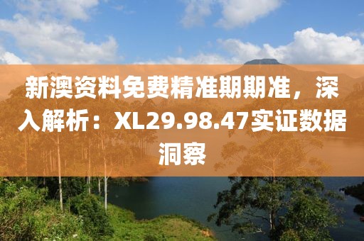 新澳資料免費精準(zhǔn)期期準(zhǔn)，深入解析：XL29.98.47實證數(shù)據(jù)洞察