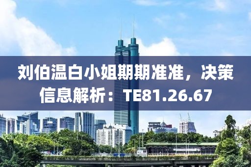 劉伯溫白小姐期期準(zhǔn)準(zhǔn)，決策信息解析：TE81.26.67
