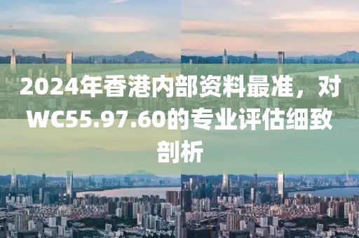 2024年香港內(nèi)部資料最準(zhǔn)，對WC55.97.60的專業(yè)評估細(xì)致剖析