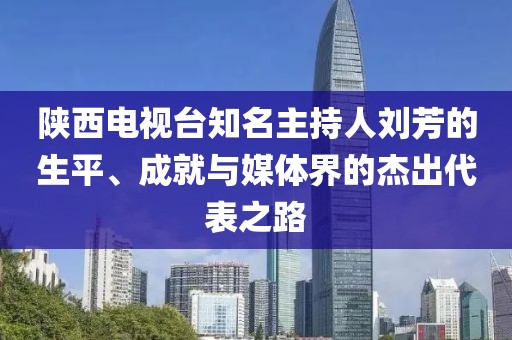 陜西電視臺知名主持人劉芳的生平、成就與媒體界的杰出代表之路