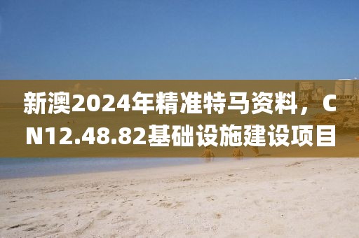 新澳2024年精準(zhǔn)特馬資料，CN12.48.82基礎(chǔ)設(shè)施建設(shè)項(xiàng)目