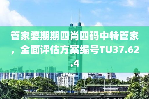 管家婆期期四肖四碼中特管家，全面評(píng)估方案編號(hào)TU37.62.4
