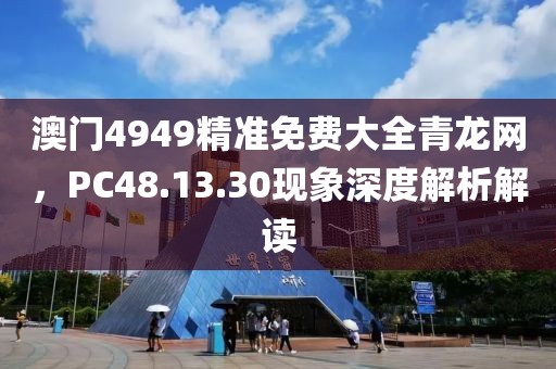 澳門4949精準(zhǔn)免費大全青龍網(wǎng)，PC48.13.30現(xiàn)象深度解析解讀