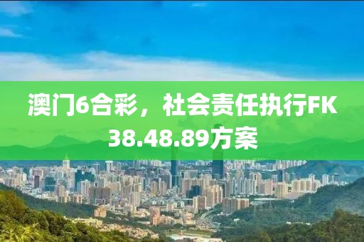 澳門6合彩，社會責任執(zhí)行FK38.48.89方案