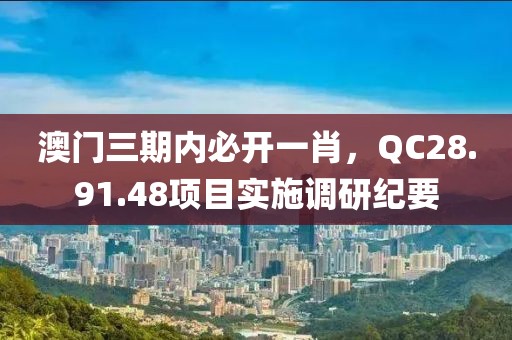 澳門(mén)三期內(nèi)必開(kāi)一肖，QC28.91.48項(xiàng)目實(shí)施調(diào)研紀(jì)要
