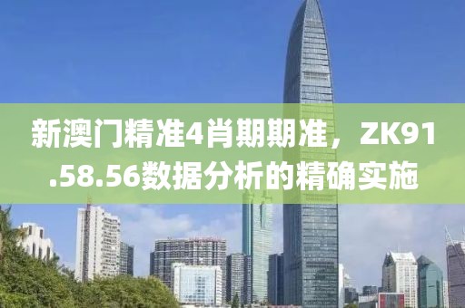 新澳門精準(zhǔn)4肖期期準(zhǔn)，ZK91.58.56數(shù)據(jù)分析的精確實(shí)施