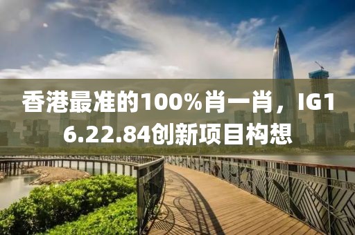 香港最準(zhǔn)的100%肖一肖，IG16.22.84創(chuàng)新項(xiàng)目構(gòu)想