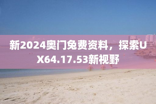 新2024奧門兔費(fèi)資料，探索UX64.17.53新視野