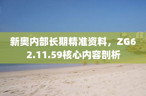 新奧內(nèi)部長(zhǎng)期精準(zhǔn)資料，ZG62.11.59核心內(nèi)容剖析