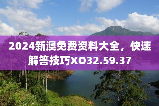 2024新澳免費(fèi)資料大全，快速解答技巧XO32.59.37