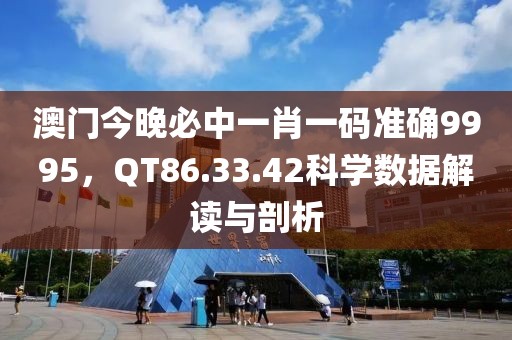 澳門今晚必中一肖一碼準(zhǔn)確9995，QT86.33.42科學(xué)數(shù)據(jù)解讀與剖析