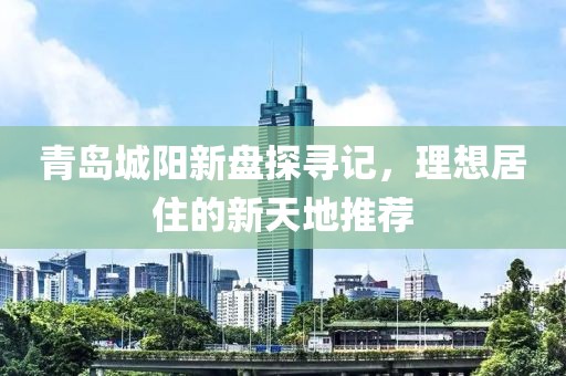 青島城陽(yáng)新盤(pán)探尋記，理想居住的新天地推薦