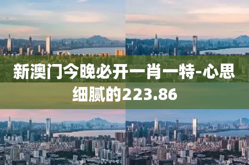 新澳門今晚必開一肖一特-心思細(xì)膩的223.86