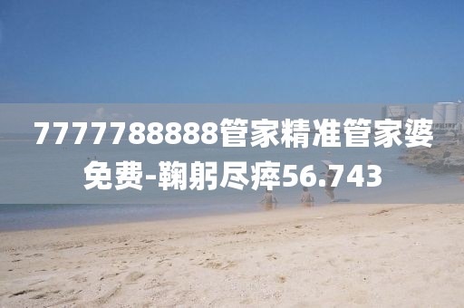 7777788888管家精準(zhǔn)管家婆免費(fèi)-鞠躬盡瘁56.743