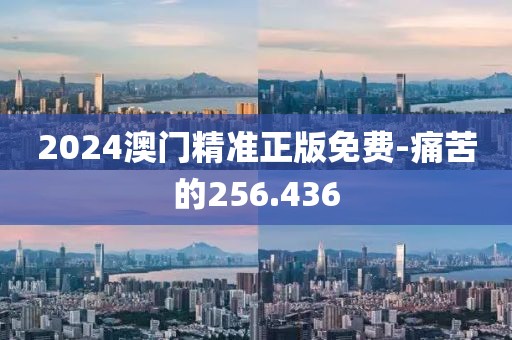 2024澳門精準正版免費-痛苦的256.436