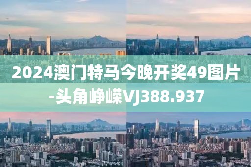 2024澳門特馬今晚開獎49圖片-頭角崢嶸VJ388.937