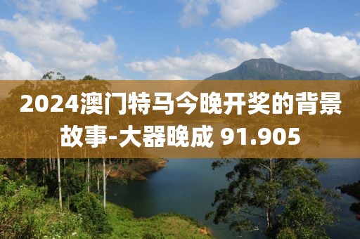 2024澳門特馬今晚開獎的背景故事-大器晚成 91.905