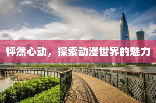 怦然心動，探索動漫世界的魅力