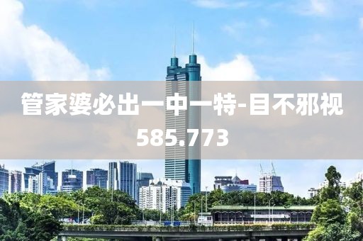 管家婆必出一中一特-目不邪視585.773
