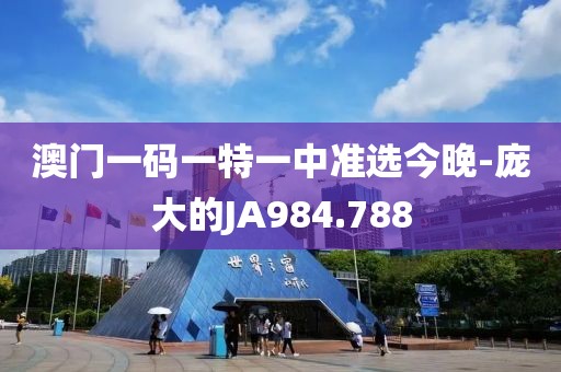澳門一碼一特一中準選今晚-龐大的JA984.788
