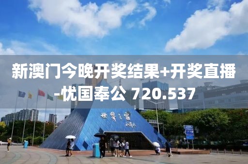 新澳門今晚開獎(jiǎng)結(jié)果+開獎(jiǎng)直播-憂國奉公 720.537