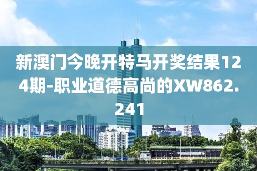 新澳門今晚開特馬開獎(jiǎng)結(jié)果124期-職業(yè)道德高尚的XW862.241