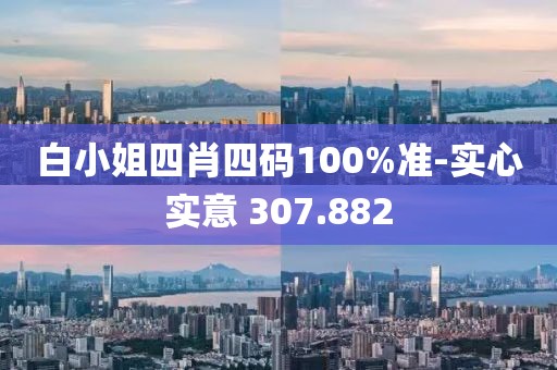 白小姐四肖四碼100%準(zhǔn)-實(shí)心實(shí)意 307.882