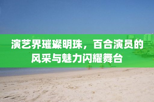 演藝界璀璨明珠，百合演員的風(fēng)采與魅力閃耀舞臺(tái)