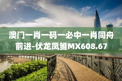澳門一肖一碼一必中一肖同舟前進(jìn)-伏龍鳳雛MX608.67