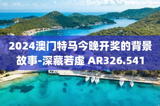2024澳門特馬今晚開獎(jiǎng)的背景故事-深藏若虛 AR326.541