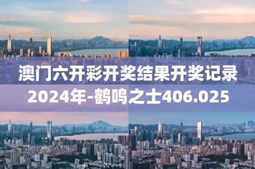 澳門六開彩開獎結果開獎記錄2024年-鶴鳴之士406.025