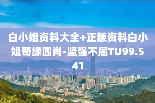 白小姐資料大全+正版資料白小姐奇緣四肖-堅(jiān)強(qiáng)不屈TU99.541